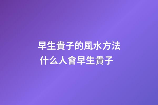 早生貴子的風水方法 什么人會早生貴子